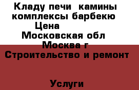 Кладу печи, камины, комплексы барбекю › Цена ­ 10 000 - Московская обл., Москва г. Строительство и ремонт » Услуги   